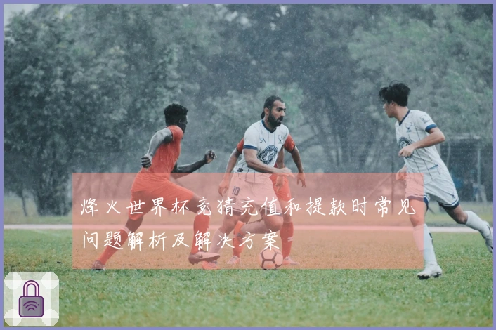 烽火世界杯竞猜充值和提款时常见问题解析及解决方案