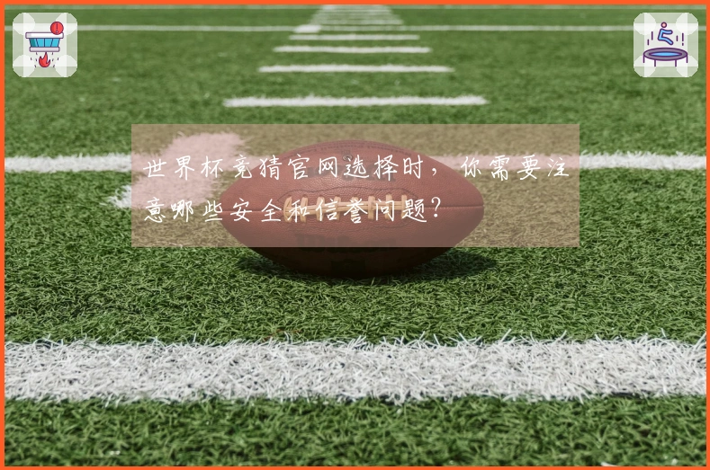 世界杯竞猜官网选择时，你需要注意哪些安全和信誉问题？