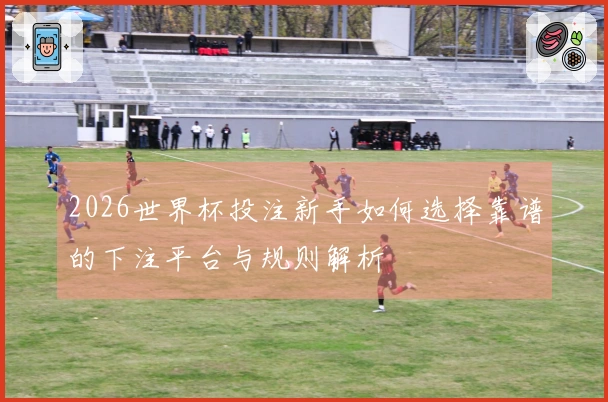 2026世界杯投注新手如何选择靠谱的下注平台与规则解析