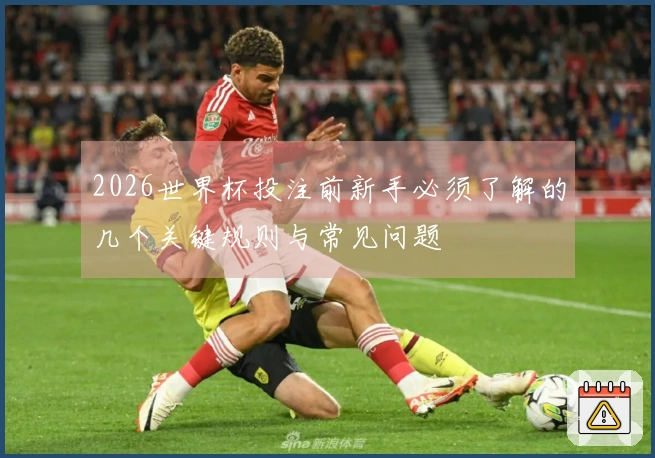 2026世界杯投注前新手必须了解的几个关键规则与常见问题