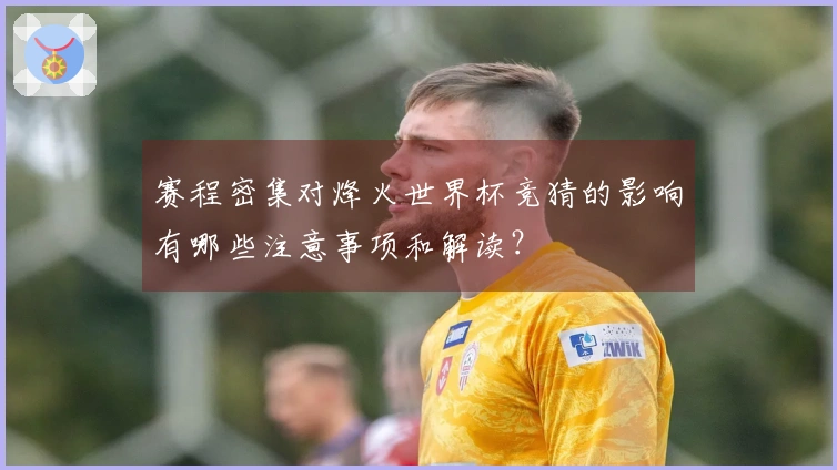 赛程密集对烽火世界杯竞猜的影响有哪些注意事项和解读?