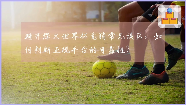 避开烽火世界杯竞猜常见误区，如何判断正规平台的可靠性？