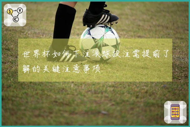 世界杯如何下注滚球投注需提前了解的关键注意事项