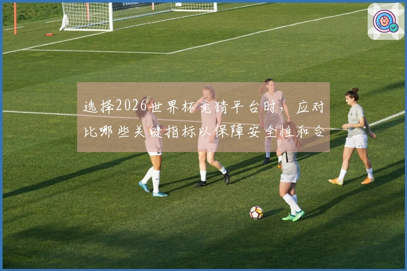 选择2026世界杯竞猜平台时，应对比哪些关键指标以保障安全性和合规性