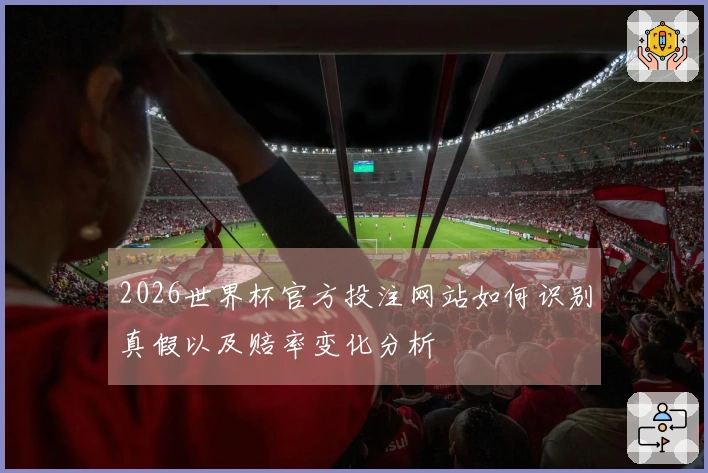 2026世界杯官方投注网站如何识别真假以及赔率变化分析