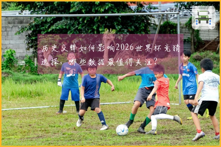 历史交锋如何影响2026世界杯竞猜选择，哪些数据最值得关注？