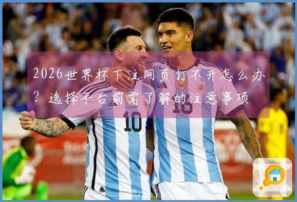 2026世界杯下注网页打不开怎么办？选择平台前需了解的注意事项