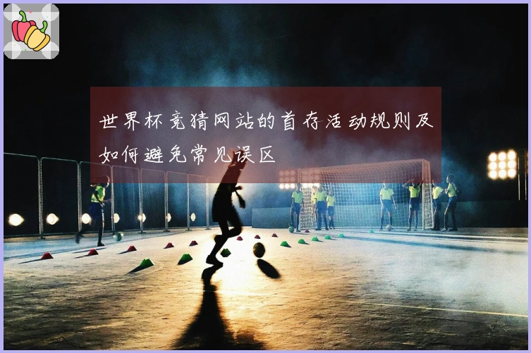 世界杯竞猜网站的首存活动规则及如何避免常见误区