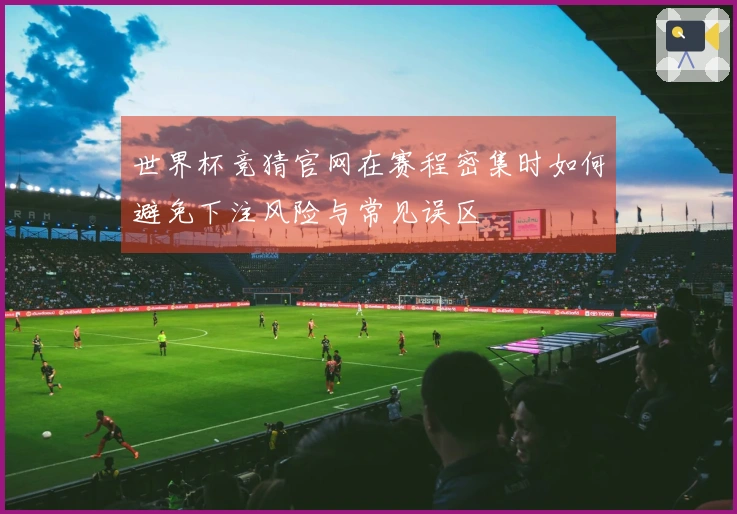 世界杯竞猜官网在赛程密集时如何避免下注风险与常见误区