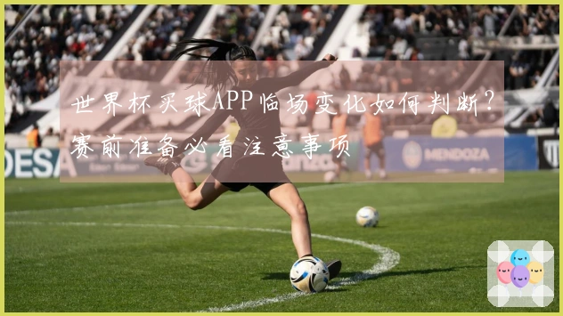 世界杯买球APP临场变化如何判断？赛前准备必看注意事项