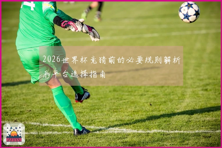 2026世界杯竞猜前的必要规则解析和平台选择指南