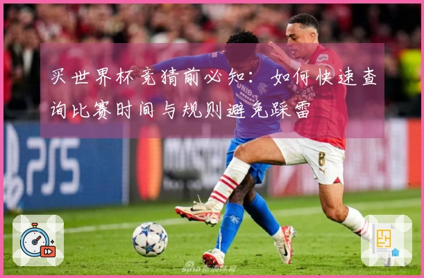 买世界杯竞猜前必知：如何快速查询比赛时间与规则避免踩雷