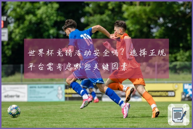 世界杯竞猜活动安全吗？选择正规平台需考虑哪些关键因素