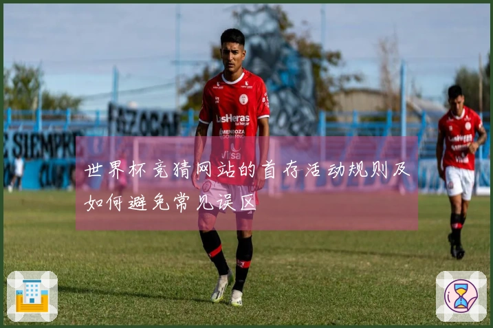 世界杯竞猜网站的首存活动规则及如何避免常见误区