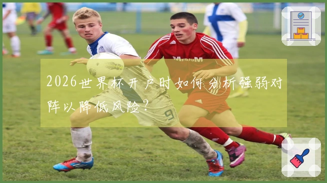 2026世界杯开户时如何分析强弱对阵以降低风险？
