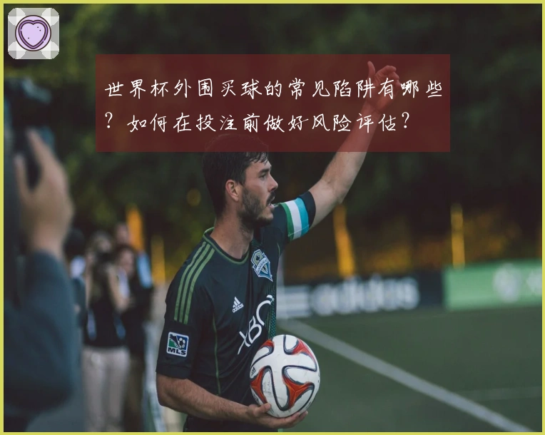 世界杯外围买球的常见陷阱有哪些？如何在投注前做好风险评估？