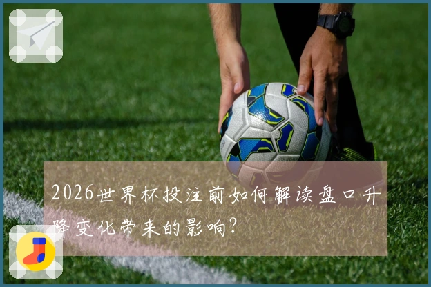 2026世界杯投注前如何解读盘口升降变化带来的影响？