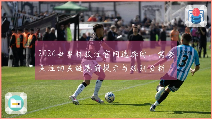2026世界杯投注官网选择时，需要关注的关键赛前提示与规则分析