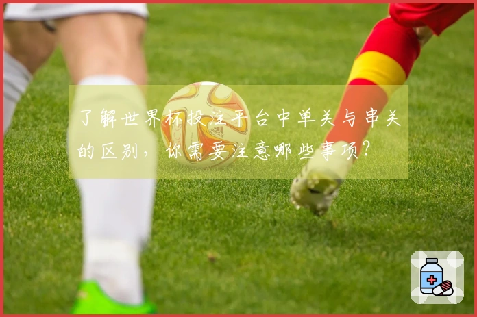 了解世界杯投注平台中单关与串关的区别，你需要注意哪些事项？