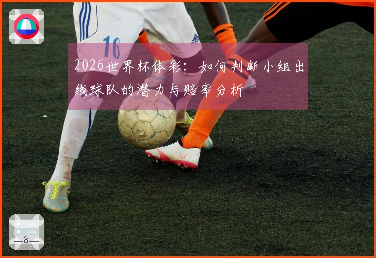 2026世界杯体彩：如何判断小组出线球队的潜力与赔率分析
