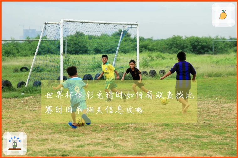 世界杯体彩竞猜时如何有效查找比赛时间和相关信息攻略