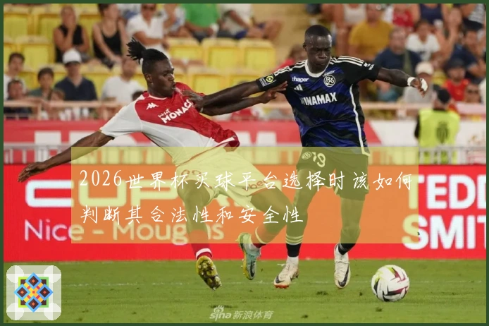 2026世界杯买球平台选择时该如何判断其合法性和安全性