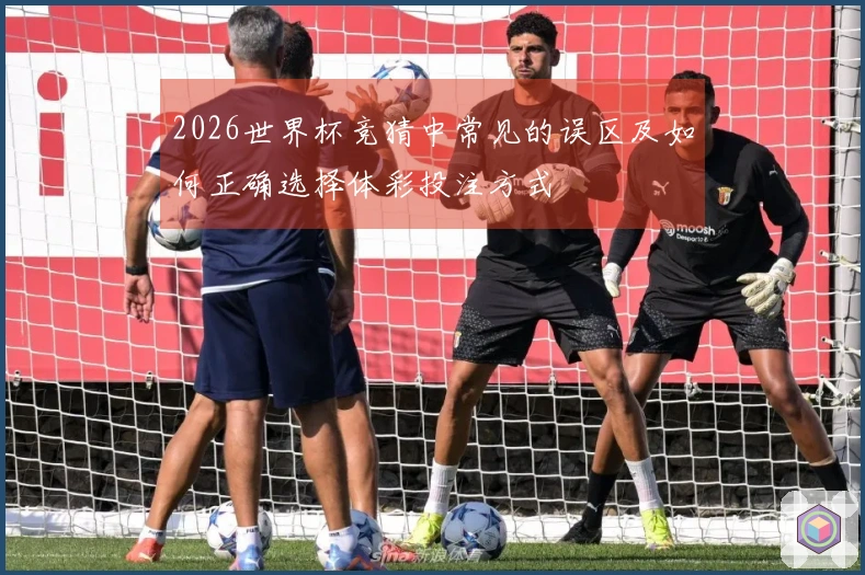 2026世界杯竞猜中常见的误区及如何正确选择体彩投注方式