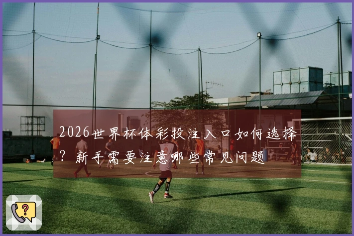 2026世界杯体彩投注入口如何选择？新手需要注意哪些常见问题