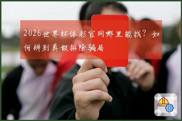 2026世界杯体彩官网哪里能找?如何辨别真假排除骗局