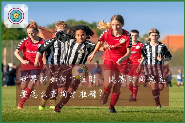 世界杯如何下注时，比赛时间究竟要怎么查询才准确？