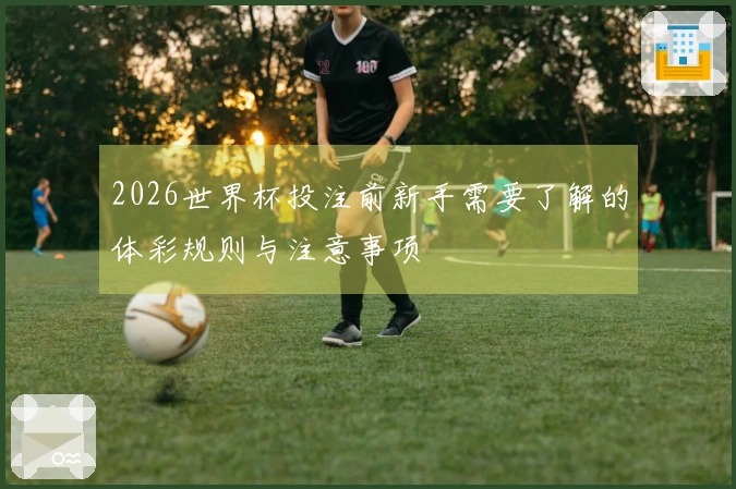 2026世界杯投注前新手需要了解的体彩规则与注意事项