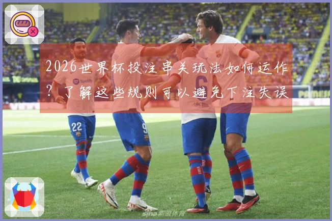 2026世界杯投注串关玩法如何运作？了解这些规则可以避免下注失误
