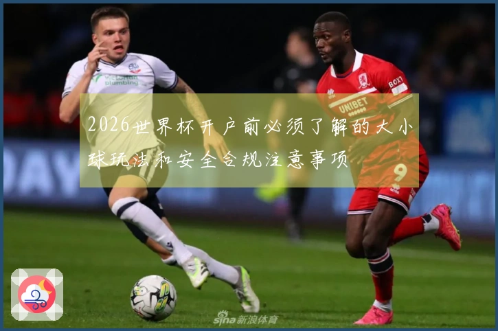 2026世界杯开户前必须了解的大小球玩法和安全合规注意事项