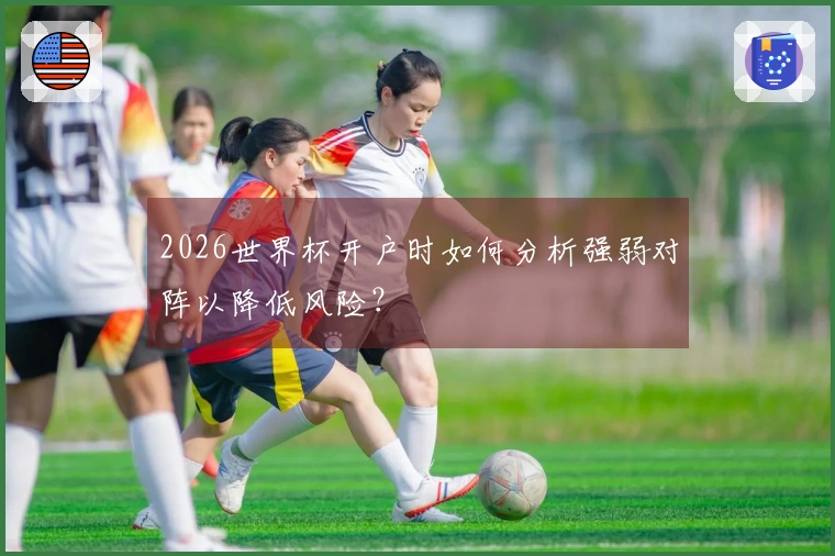2026世界杯开户时如何分析强弱对阵以降低风险？