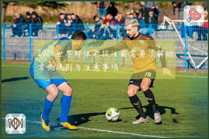 2026世界杯体彩投注前需要了解的常见规则与注意事项