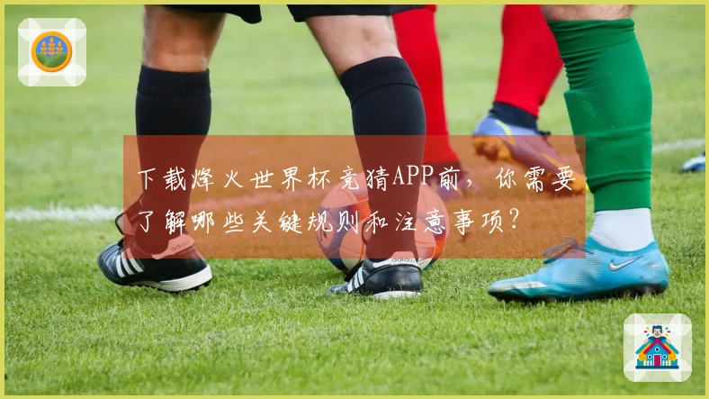 下载烽火世界杯竞猜APP前，你需要了解哪些关键规则和注意事项？