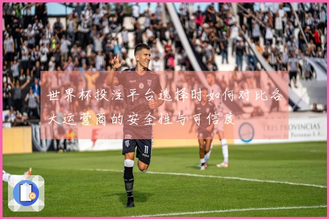 世界杯投注平台选择时如何对比各大运营商的安全性与可信度