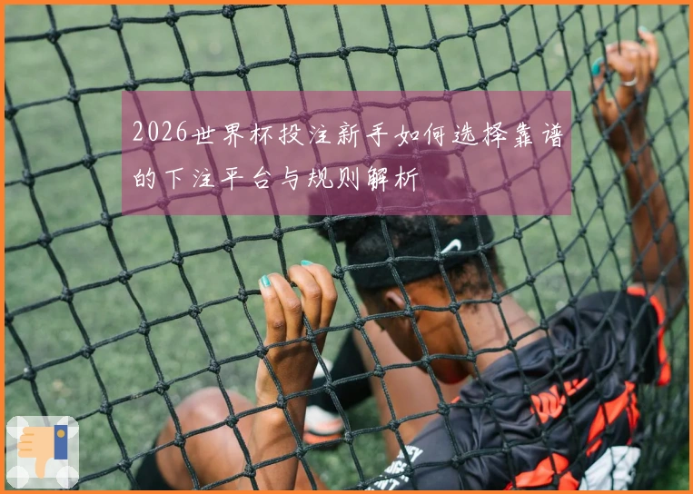 2026世界杯投注新手如何选择靠谱的下注平台与规则解析