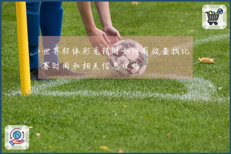 世界杯体彩竞猜时如何有效查找比赛时间和相关信息攻略