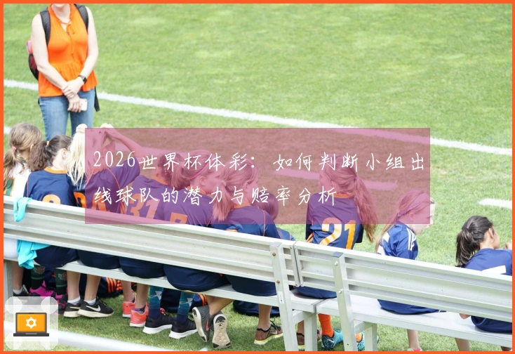 2026世界杯体彩:如何判断小组出线球队的潜力与赔率分析