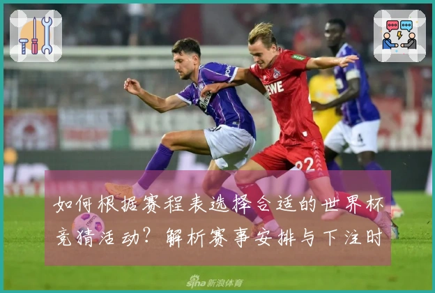 如何根据赛程表选择合适的世界杯竞猜活动？解析赛事安排与下注时机