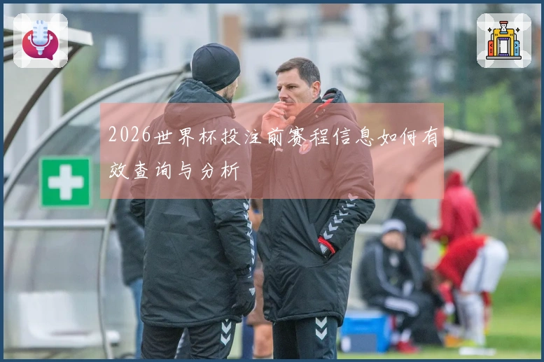 2026世界杯投注前赛程信息如何有效查询与分析