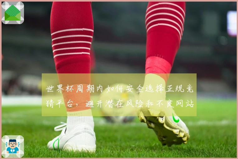 世界杯周期内如何安全选择正规竞猜平台，避开潜在风险和不良网站？