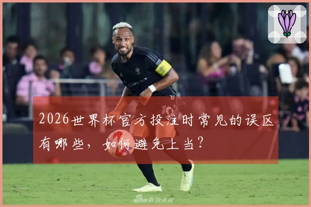 2026世界杯官方投注时常见的误区有哪些，如何避免上当？