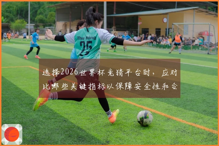选择2026世界杯竞猜平台时，应对比哪些关键指标以保障安全性和合规性