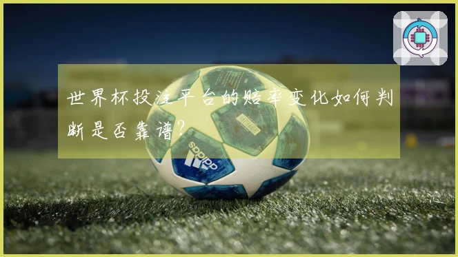 世界杯投注平台的赔率变化如何判断是否靠谱?