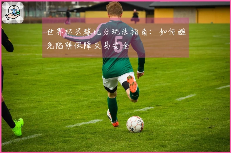 世界杯买球比分玩法指南：如何避免陷阱保障交易安全