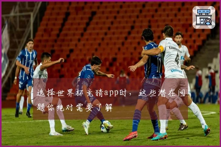 选择世界杯竞猜app时，这些潜在问题你绝对需要了解