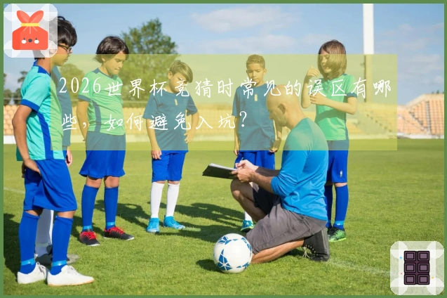2026世界杯竞猜时常见的误区有哪些，如何避免入坑？