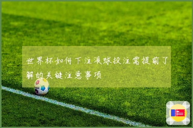 世界杯如何下注滚球投注需提前了解的关键注意事项